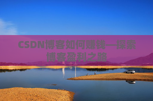 CSDN博客如何赚钱—探索博客盈利之路